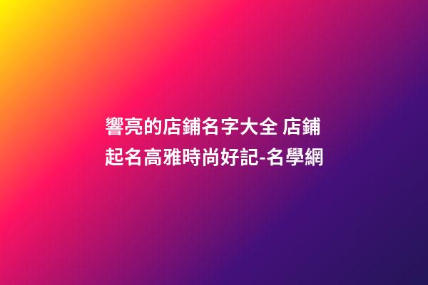 響亮的店鋪名字大全 店鋪起名高雅時尚好記-名學網-第1張-店鋪起名-玄機派